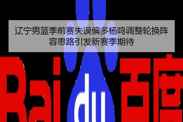 辽宁男篮季前赛失误偏多杨鸣调整轮换阵容思路引发新赛季期待