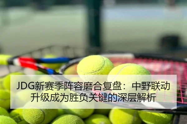 JDG新赛季阵容磨合复盘：中野联动升级成为胜负关键的深层解析