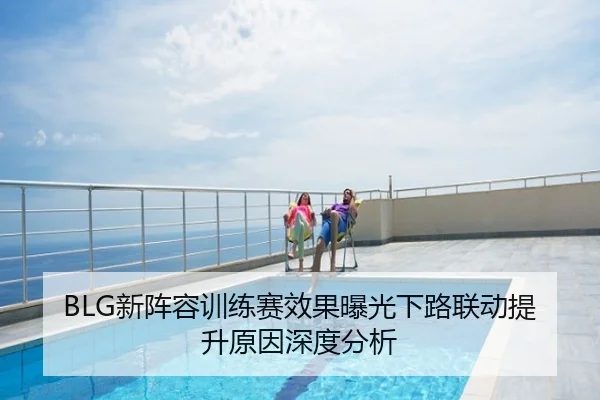 BLG新阵容训练赛效果曝光下路联动提升原因深度分析