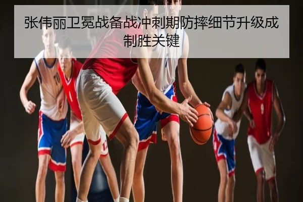 张伟丽卫冕战备战冲刺期防摔细节升级成制胜关键