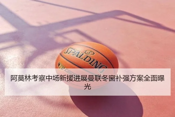 阿莫林考察中场新援进展曼联冬窗补强方案全面曝光