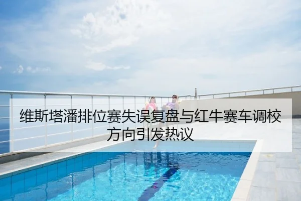 维斯塔潘排位赛失误复盘与红牛赛车调校方向引发热议